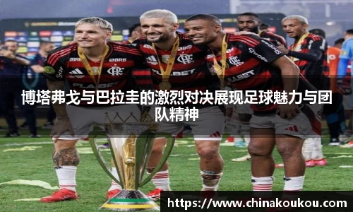 博塔弗戈与巴拉圭的激烈对决展现足球魅力与团队精神