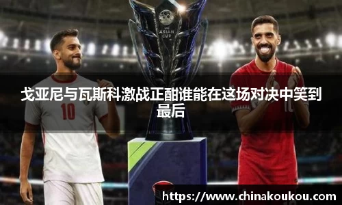 戈亚尼与瓦斯科激战正酣谁能在这场对决中笑到最后