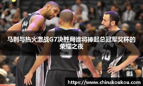 马刺与热火激战G7决胜局谁将捧起总冠军奖杯的荣耀之夜