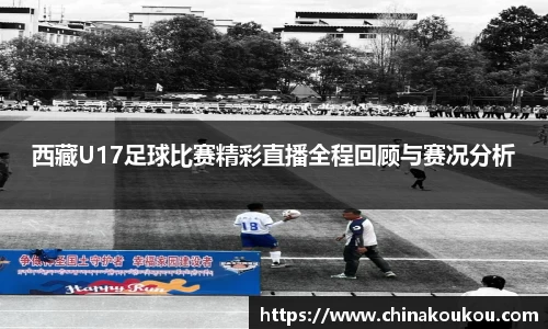 西藏U17足球比赛精彩直播全程回顾与赛况分析