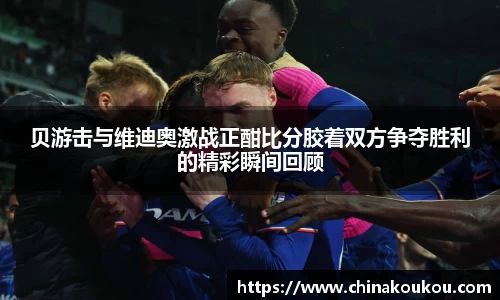 贝游击与维迪奥激战正酣比分胶着双方争夺胜利的精彩瞬间回顾